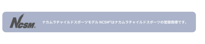 ナカムラチャイルドスポーツモデル NCSM®はナカムラチャイルドスポーツの登録商標です。